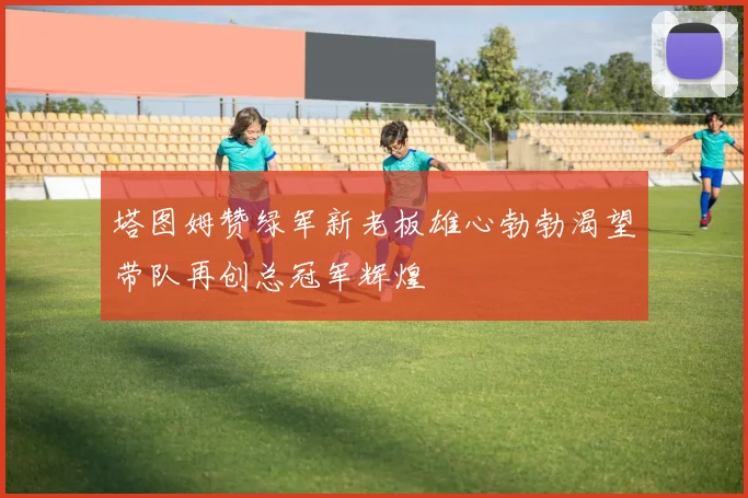 塔图姆赞绿军新老板雄心勃勃渴望带队再创总冠军辉煌