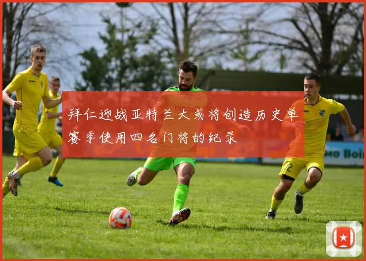 拜仁迎战亚特兰大或将创造历史单赛季使用四名门将的纪录
