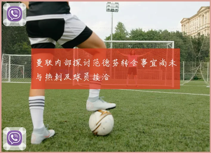 曼联内部探讨范德芬转会事宜尚未与热刺及球员接洽