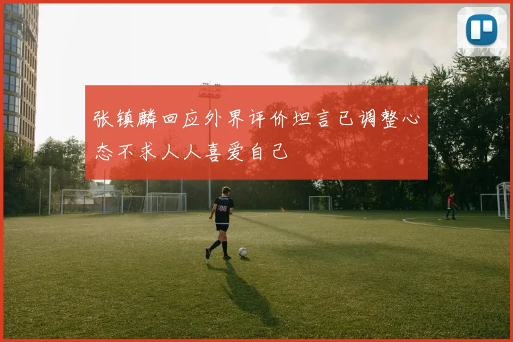 张镇麟回应外界评价坦言已调整心态不求人人喜爱自己