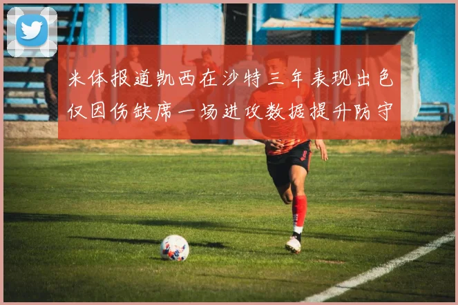 米体报道凯西在沙特三年表现出色仅因伤缺席一场进攻数据提升防守工作有所减少