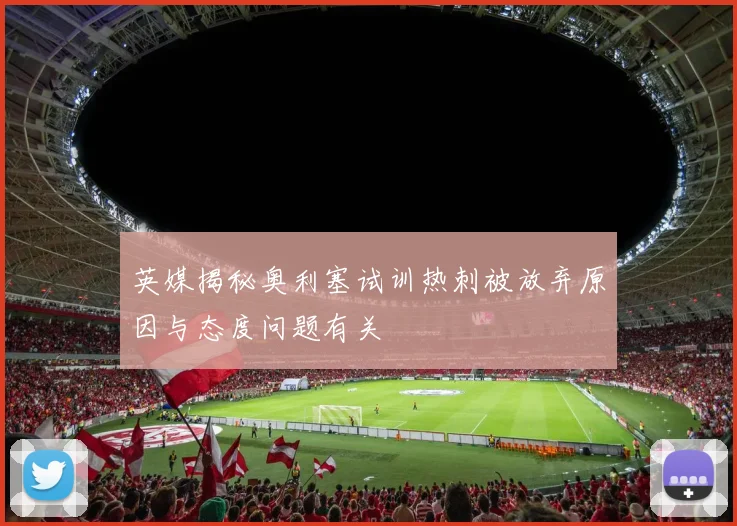英媒揭秘奥利塞试训热刺被放弃原因与态度问题有关