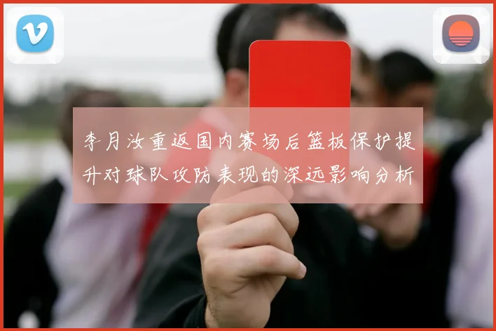 李月汝重返国内赛场后篮板保护提升对球队攻防表现的深远影响分析