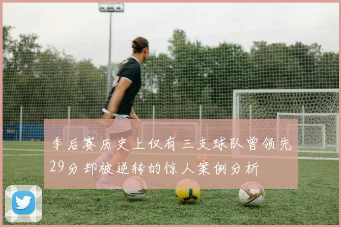 季后赛历史上仅有三支球队曾领先29分却被逆转的惊人案例分析