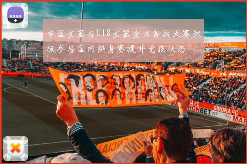 中国女篮与U18女篮全力备战大赛积极参与国内热身赛提升竞技状态