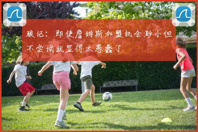 狼记：即使詹姆斯加盟机会渺小但不尝试就显得太愚蠢了