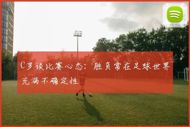C罗谈比赛心态：胜负常在足球世界充满不确定性