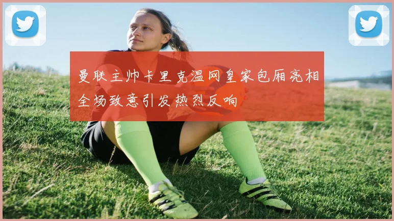 曼联主帅卡里克温网皇家包厢亮相全场致意引发热烈反响