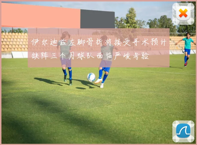 伊尔迪兹左脚骨折将接受手术预计缺阵三个月球队面临严峻考验