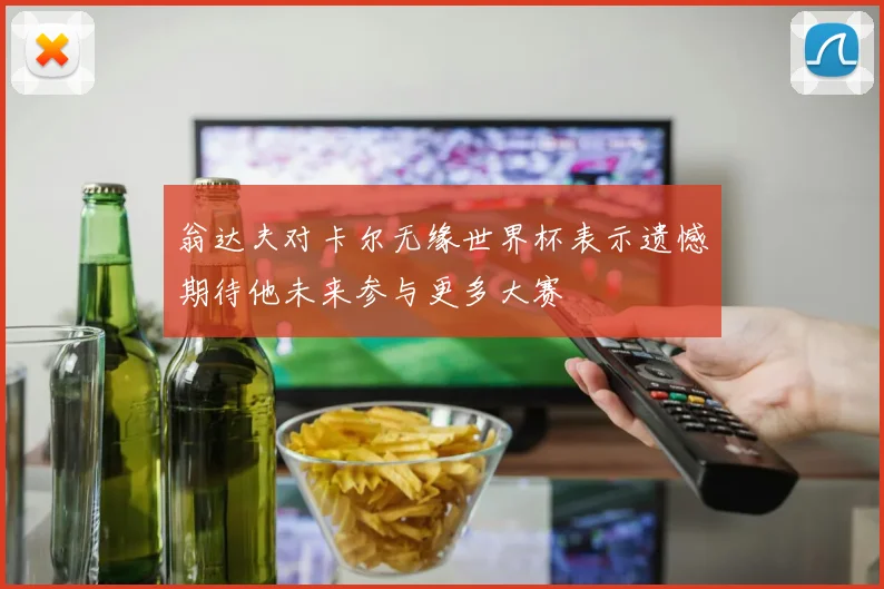 翁达夫对卡尔无缘世界杯表示遗憾期待他未来参与更多大赛