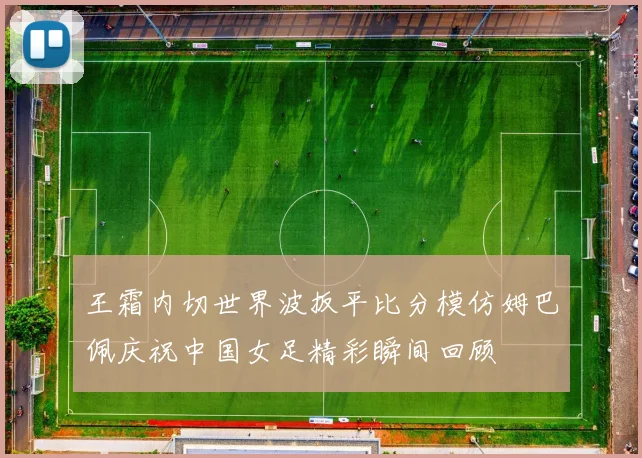 王霜内切世界波扳平比分模仿姆巴佩庆祝中国女足精彩瞬间回顾