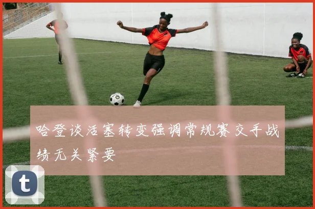 哈登谈活塞转变强调常规赛交手战绩无关紧要