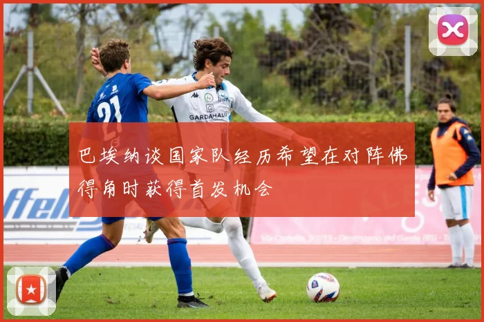 巴埃纳谈国家队经历希望在对阵佛得角时获得首发机会