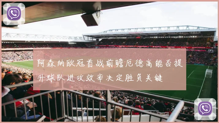 阿森纳欧冠首战前瞻厄德高能否提升球队进攻效率决定胜负关键