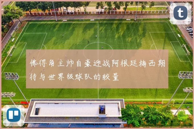 佛得角主帅自豪迎战阿根廷梅西期待与世界级球队的较量