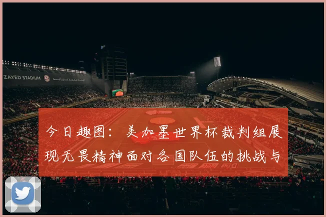 今日趣图：美加墨世界杯裁判组展现无畏精神面对各国队伍的挑战与针对