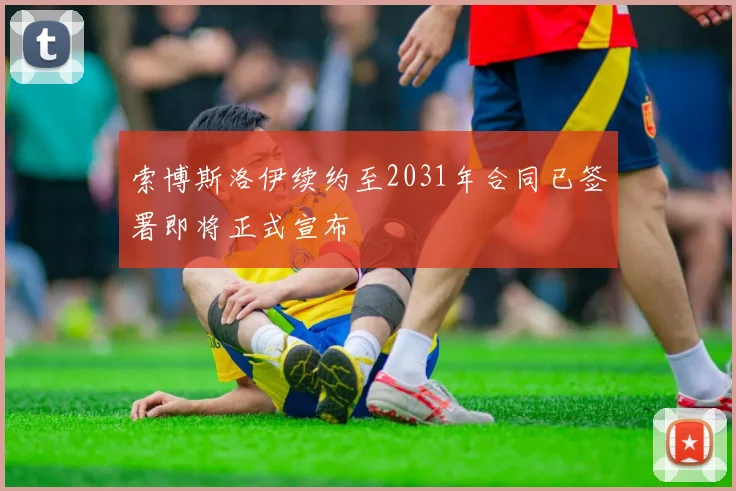 索博斯洛伊续约至2031年合同已签署即将正式宣布