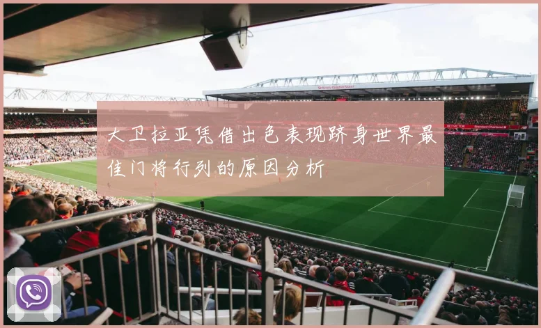 大卫拉亚凭借出色表现跻身世界最佳门将行列的原因分析