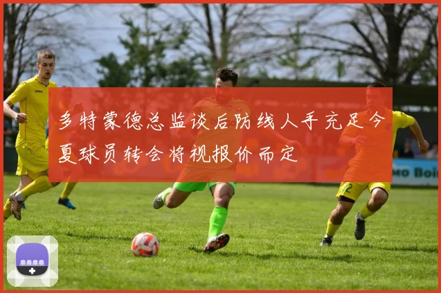 多特蒙德总监谈后防线人手充足今夏球员转会将视报价而定