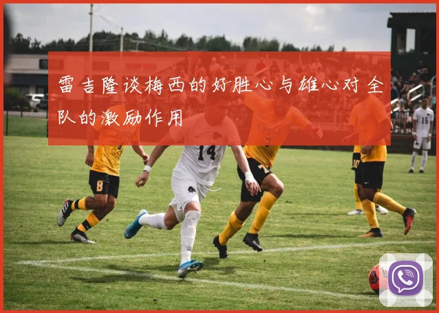 雷吉隆谈梅西的好胜心与雄心对全队的激励作用