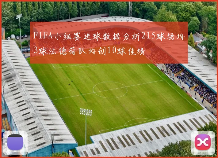 FIFA小组赛进球数据分析215球场均3球法德荷队均创10球佳绩