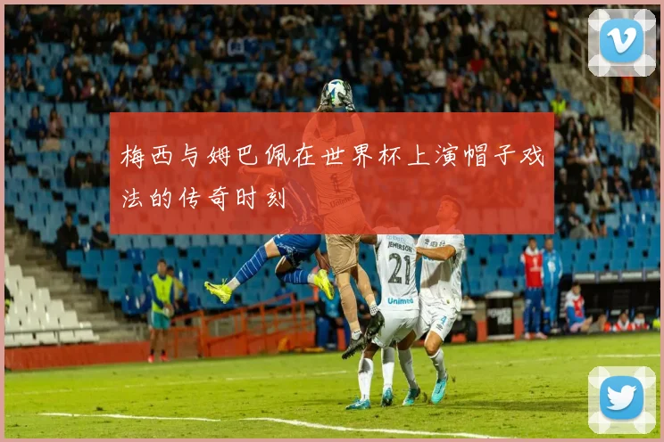 梅西与姆巴佩在世界杯上演帽子戏法的传奇时刻