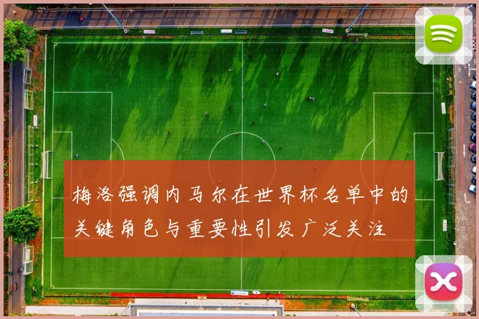 梅洛强调内马尔在世界杯名单中的关键角色与重要性引发广泛关注