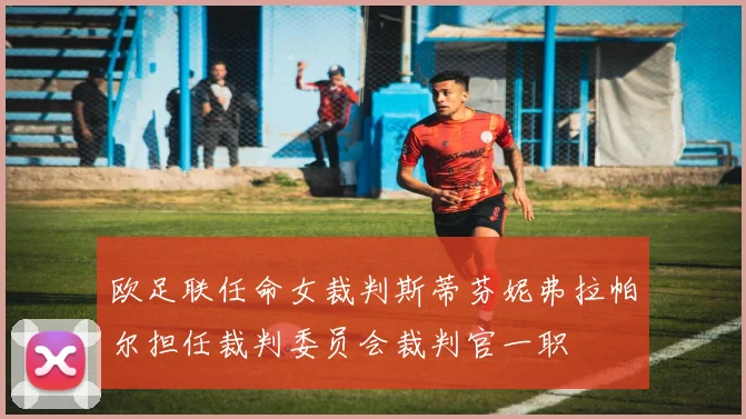 欧足联任命女裁判斯蒂芬妮弗拉帕尔担任裁判委员会裁判官一职