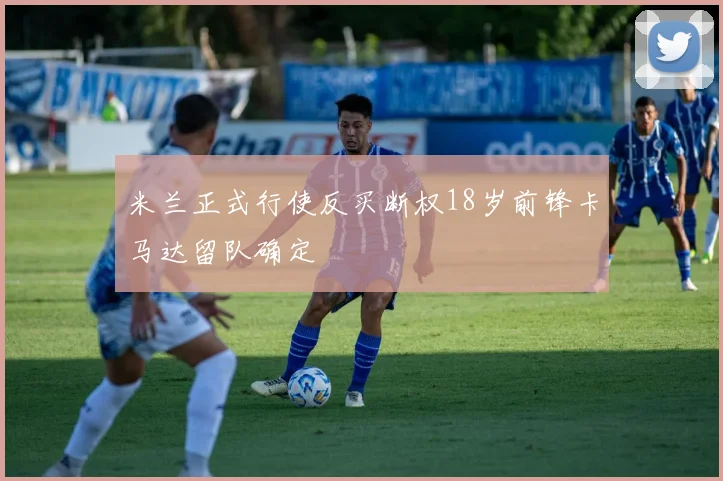 米兰正式行使反买断权18岁前锋卡马达留队确定