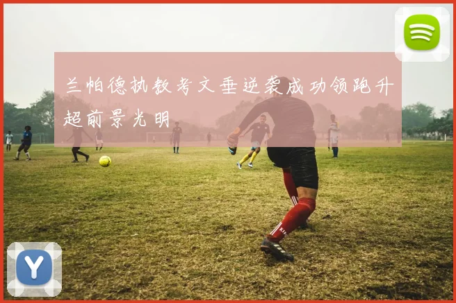 兰帕德执教考文垂逆袭成功领跑升超前景光明