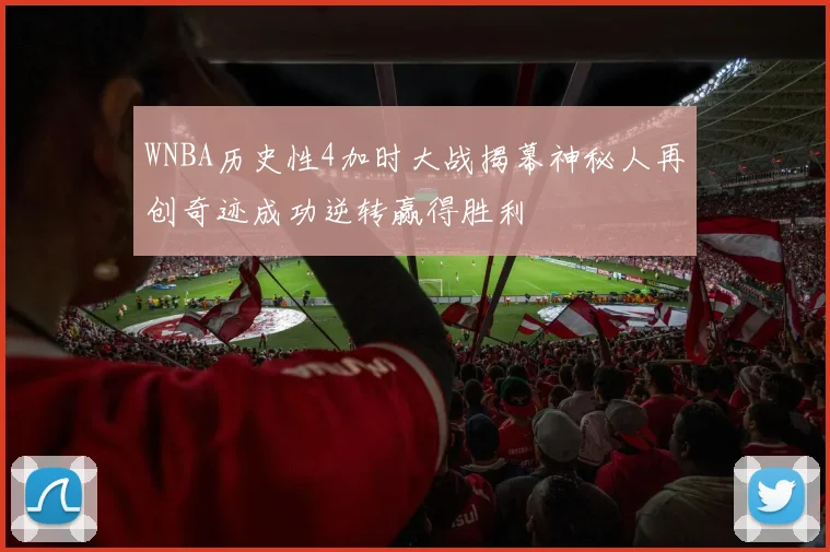 WNBA历史性4加时大战揭幕神秘人再创奇迹成功逆转赢得胜利