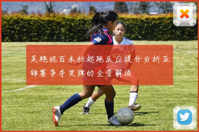 吴艳妮百米栏起跑反应提升分析亚锦赛争夺奖牌的全景解读